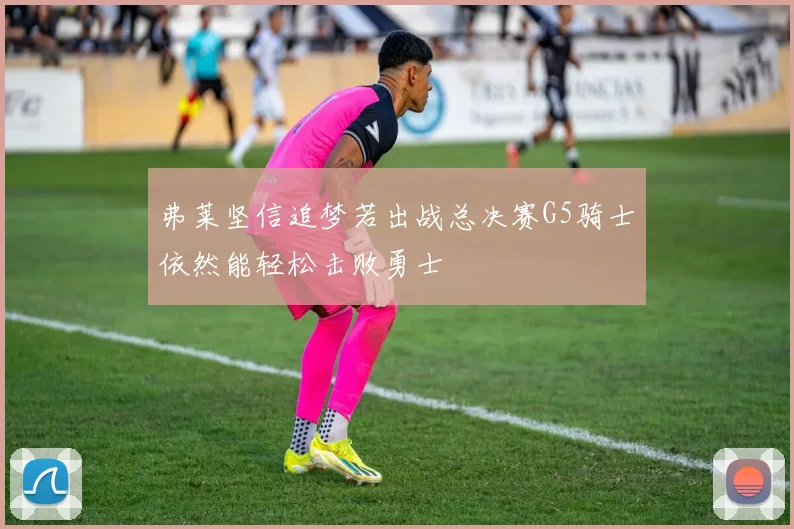 弗莱坚信追梦若出战总决赛G5骑士依然能轻松击败勇士