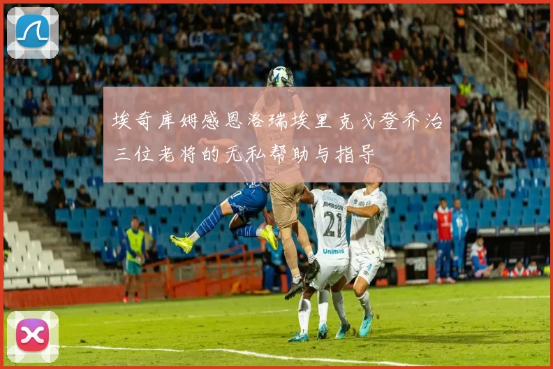 埃奇库姆感恩洛瑞埃里克戈登乔治三位老将的无私帮助与指导