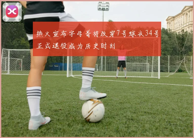 热火宣布字母哥将改穿7号球衣34号正式退役成为历史时刻