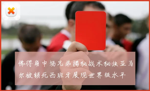 佛得角中场兄弟揭秘战术秘诀亚马尔被锁死西班牙展现世界级水平