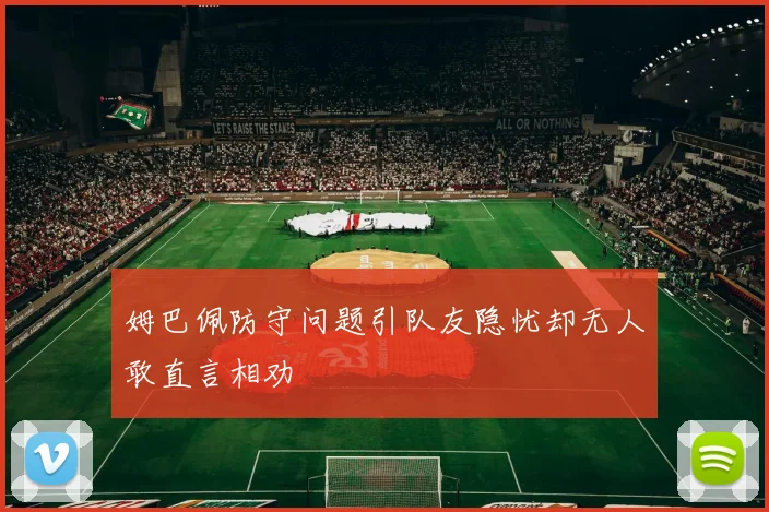 姆巴佩防守问题引队友隐忧却无人敢直言相劝