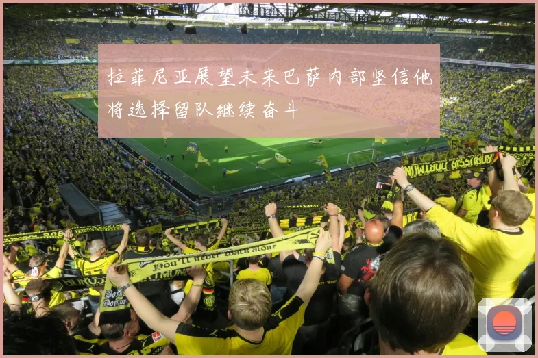拉菲尼亚展望未来巴萨内部坚信他将选择留队继续奋斗