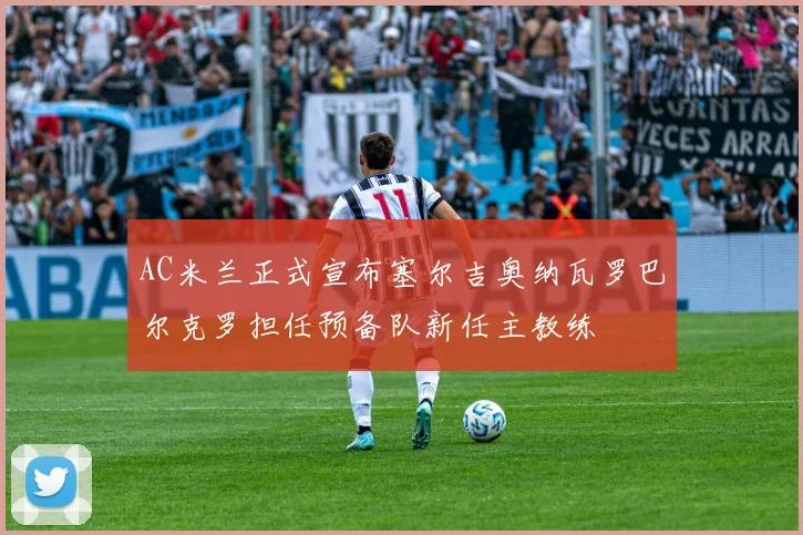 AC米兰正式宣布塞尔吉奥纳瓦罗巴尔克罗担任预备队新任主教练