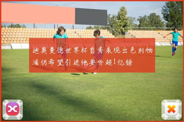 迪奥曼德世界杯首秀表现出色利物浦仍希望引进他要价超1亿镑