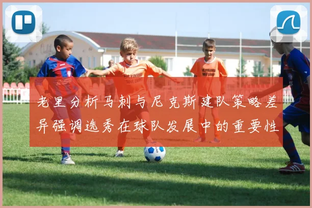 老里分析马刺与尼克斯建队策略差异强调选秀在球队发展中的重要性