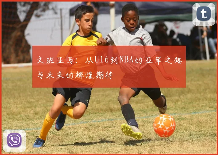 文班亚马：从U16到NBA的亚军之路与未来的辉煌期待