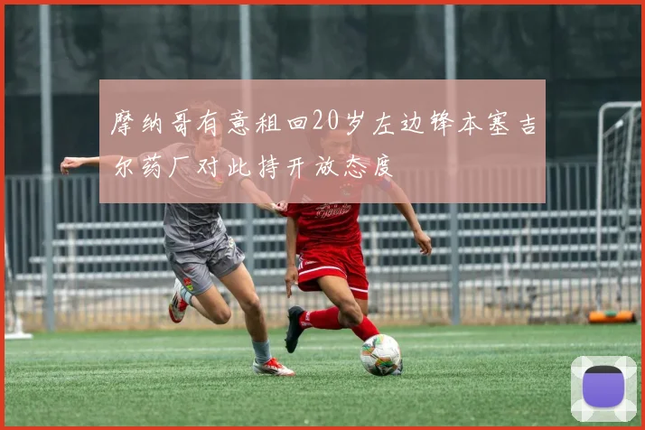 摩纳哥有意租回20岁左边锋本塞吉尔药厂对此持开放态度