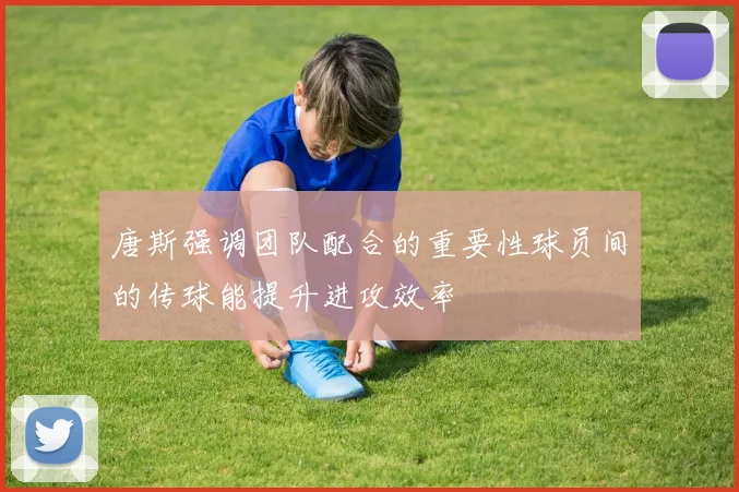 唐斯强调团队配合的重要性球员间的传球能提升进攻效率