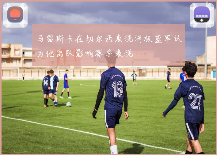 马雷斯卡在切尔西表现消极蓝军认为他离队影响赛季表现
