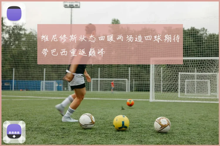 维尼修斯状态回暖两场造四球期待带巴西重返巅峰