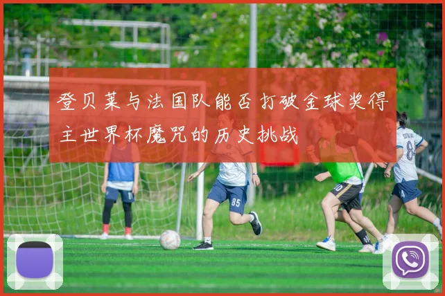 登贝莱与法国队能否打破金球奖得主世界杯魔咒的历史挑战