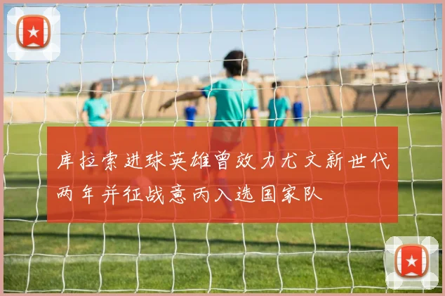 库拉索进球英雄曾效力尤文新世代两年并征战意丙入选国家队