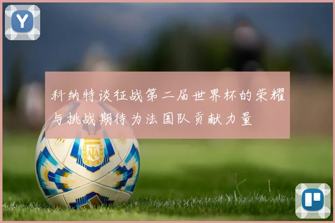科纳特谈征战第二届世界杯的荣耀与挑战期待为法国队贡献力量