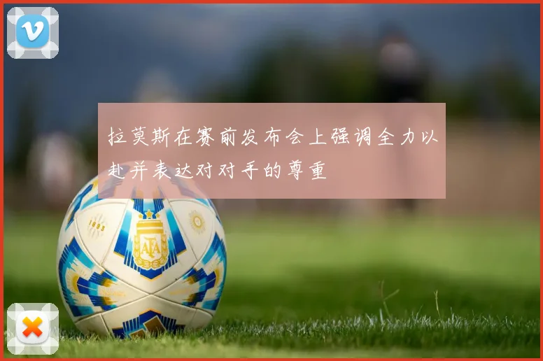 拉莫斯在赛前发布会上强调全力以赴并表达对对手的尊重