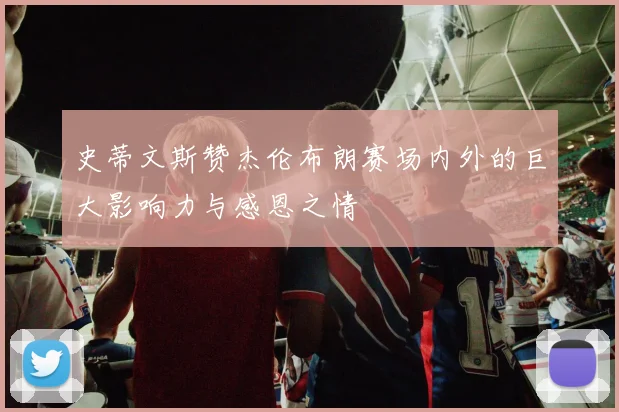 史蒂文斯赞杰伦布朗赛场内外的巨大影响力与感恩之情